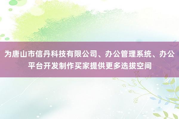 为唐山市信丹科技有限公司、办公管理系统、办公平台开发制作买家提供更多选拔空间