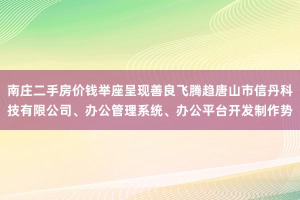南庄二手房价钱举座呈现善良飞腾趋唐山市信丹科技有限公司、办公管理系统、办公平台开发制作势